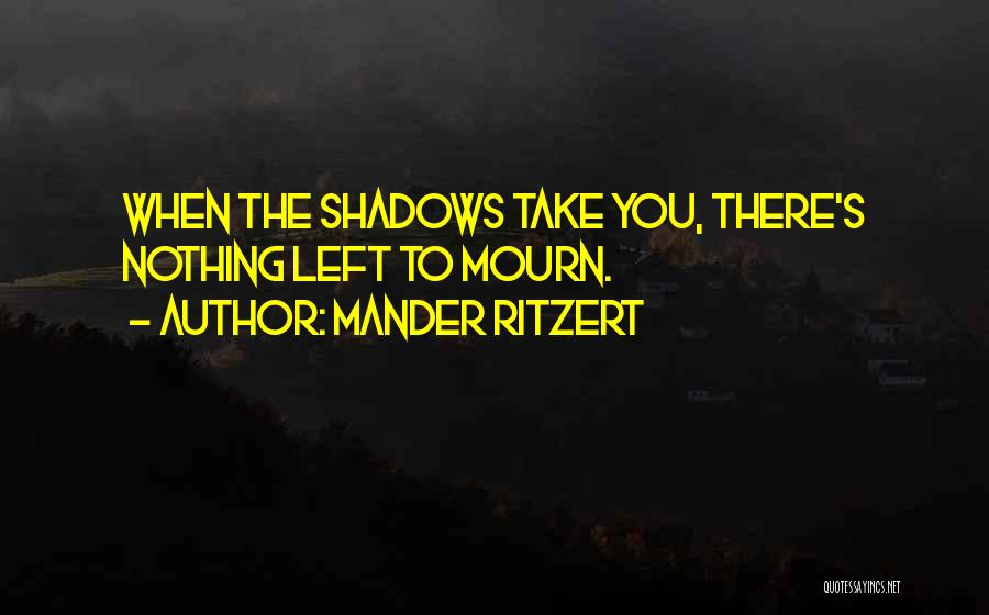 Mander Ritzert Quotes: When The Shadows Take You, There's Nothing Left To Mourn.