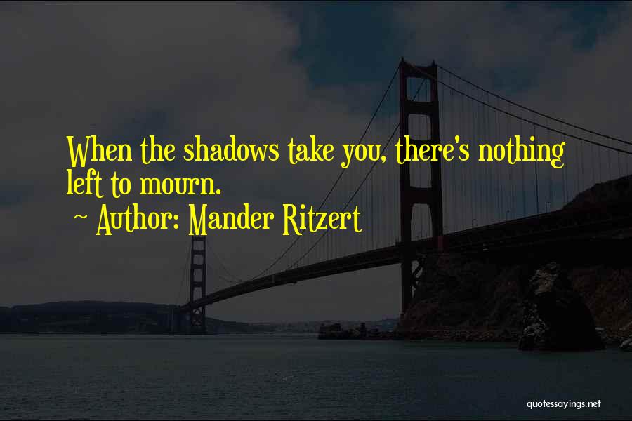 Mander Ritzert Quotes: When The Shadows Take You, There's Nothing Left To Mourn.