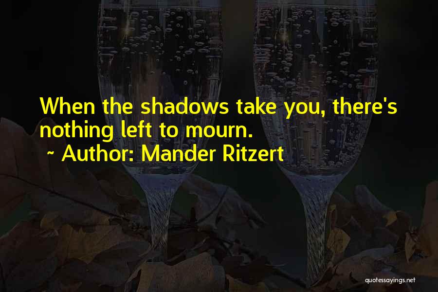 Mander Ritzert Quotes: When The Shadows Take You, There's Nothing Left To Mourn.