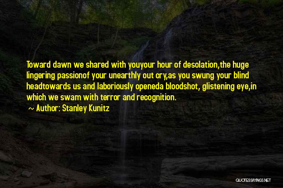 Stanley Kunitz Quotes: Toward Dawn We Shared With Youyour Hour Of Desolation,the Huge Lingering Passionof Your Unearthly Out Cry,as You Swung Your Blind