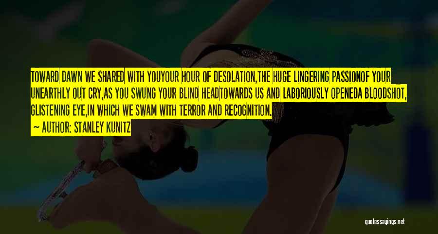 Stanley Kunitz Quotes: Toward Dawn We Shared With Youyour Hour Of Desolation,the Huge Lingering Passionof Your Unearthly Out Cry,as You Swung Your Blind