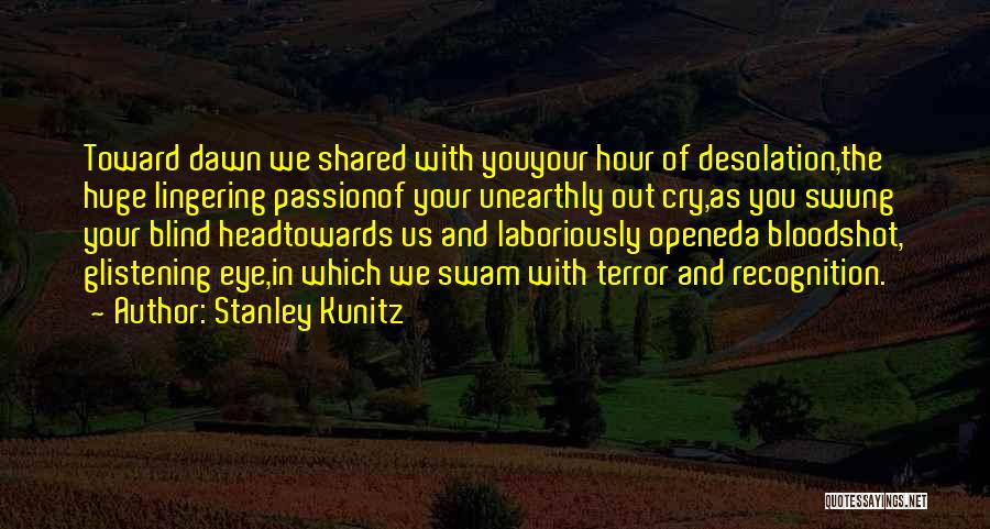 Stanley Kunitz Quotes: Toward Dawn We Shared With Youyour Hour Of Desolation,the Huge Lingering Passionof Your Unearthly Out Cry,as You Swung Your Blind