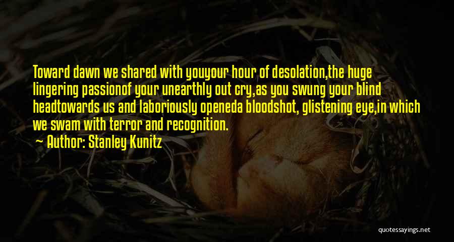 Stanley Kunitz Quotes: Toward Dawn We Shared With Youyour Hour Of Desolation,the Huge Lingering Passionof Your Unearthly Out Cry,as You Swung Your Blind