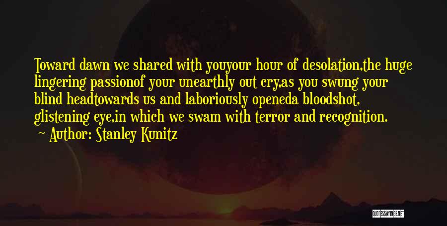 Stanley Kunitz Quotes: Toward Dawn We Shared With Youyour Hour Of Desolation,the Huge Lingering Passionof Your Unearthly Out Cry,as You Swung Your Blind