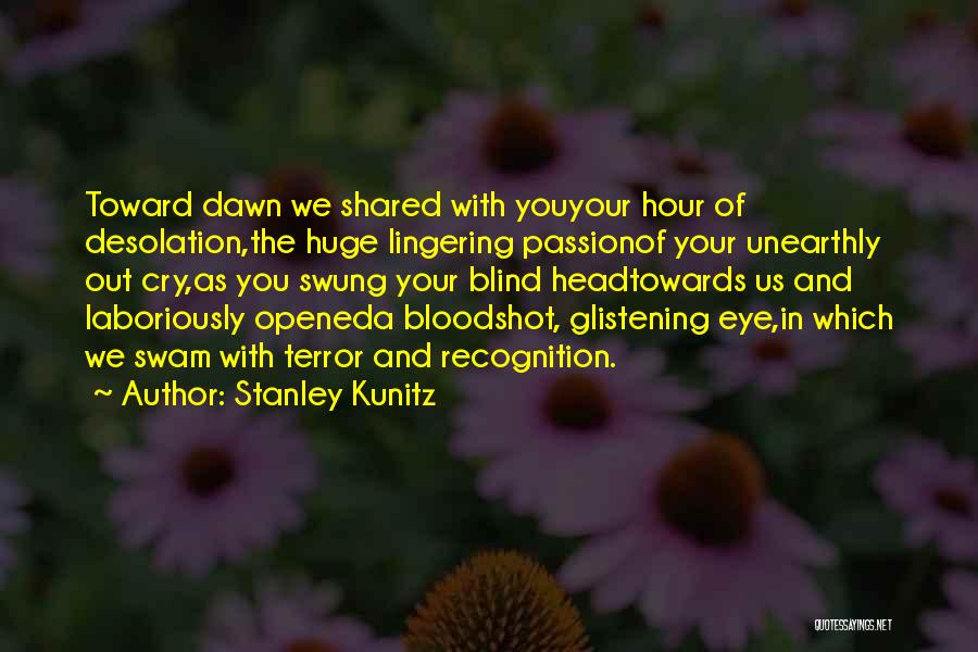 Stanley Kunitz Quotes: Toward Dawn We Shared With Youyour Hour Of Desolation,the Huge Lingering Passionof Your Unearthly Out Cry,as You Swung Your Blind