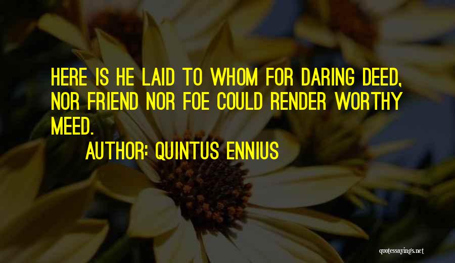 Quintus Ennius Quotes: Here Is He Laid To Whom For Daring Deed, Nor Friend Nor Foe Could Render Worthy Meed.