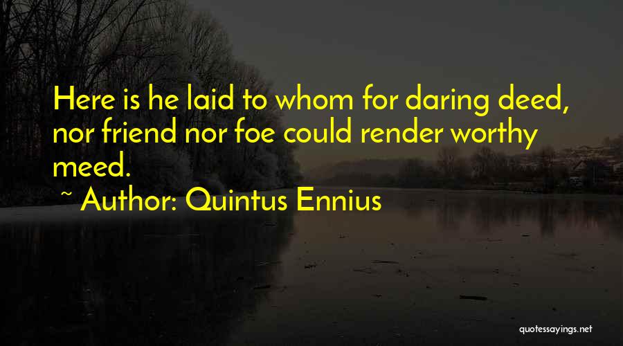 Quintus Ennius Quotes: Here Is He Laid To Whom For Daring Deed, Nor Friend Nor Foe Could Render Worthy Meed.