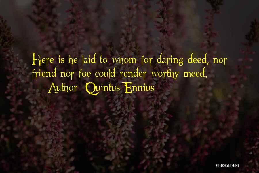 Quintus Ennius Quotes: Here Is He Laid To Whom For Daring Deed, Nor Friend Nor Foe Could Render Worthy Meed.