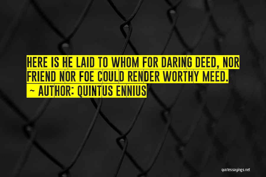 Quintus Ennius Quotes: Here Is He Laid To Whom For Daring Deed, Nor Friend Nor Foe Could Render Worthy Meed.