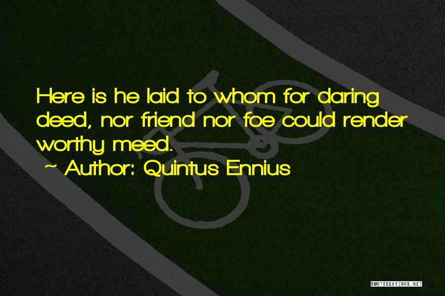 Quintus Ennius Quotes: Here Is He Laid To Whom For Daring Deed, Nor Friend Nor Foe Could Render Worthy Meed.