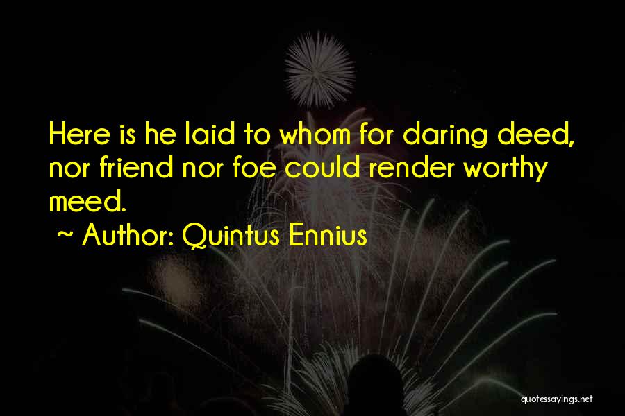 Quintus Ennius Quotes: Here Is He Laid To Whom For Daring Deed, Nor Friend Nor Foe Could Render Worthy Meed.