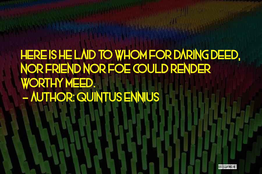 Quintus Ennius Quotes: Here Is He Laid To Whom For Daring Deed, Nor Friend Nor Foe Could Render Worthy Meed.