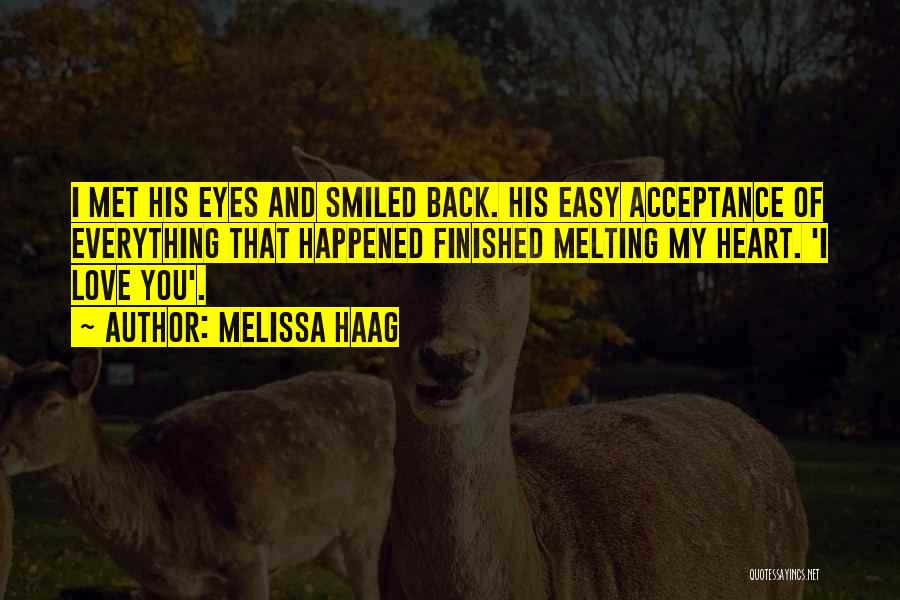 Melissa Haag Quotes: I Met His Eyes And Smiled Back. His Easy Acceptance Of Everything That Happened Finished Melting My Heart. 'i Love