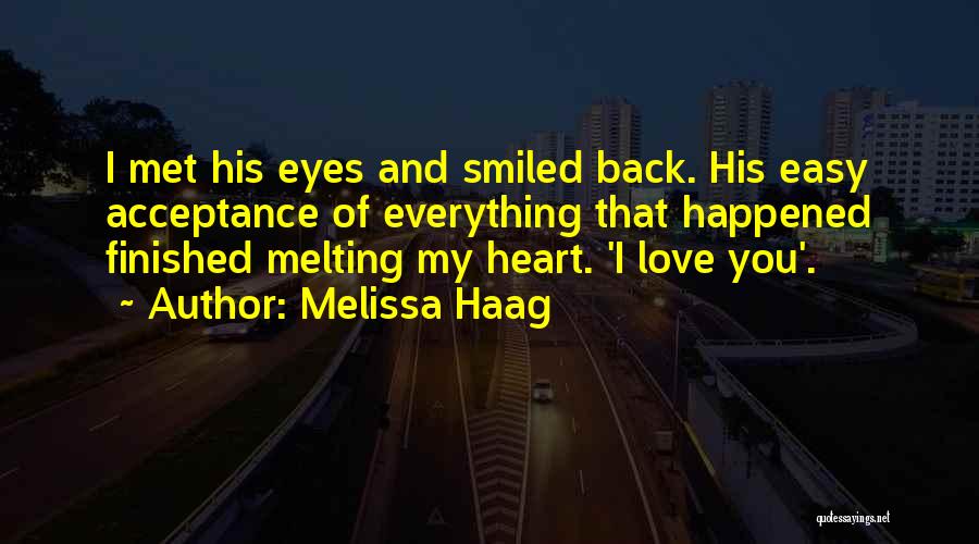 Melissa Haag Quotes: I Met His Eyes And Smiled Back. His Easy Acceptance Of Everything That Happened Finished Melting My Heart. 'i Love