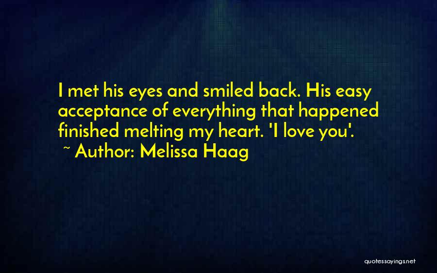 Melissa Haag Quotes: I Met His Eyes And Smiled Back. His Easy Acceptance Of Everything That Happened Finished Melting My Heart. 'i Love