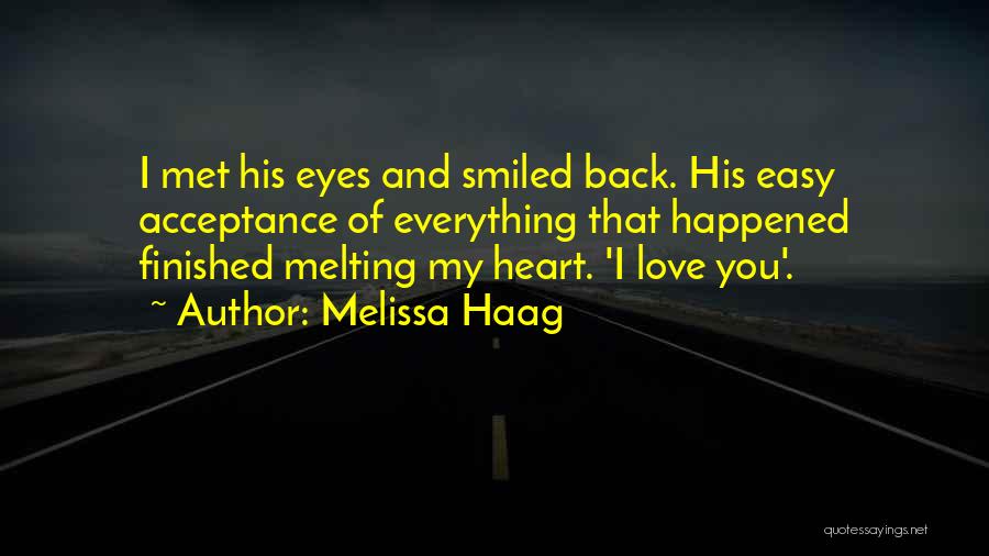 Melissa Haag Quotes: I Met His Eyes And Smiled Back. His Easy Acceptance Of Everything That Happened Finished Melting My Heart. 'i Love