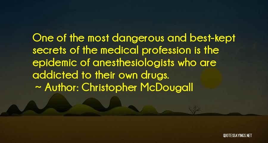 Christopher McDougall Quotes: One Of The Most Dangerous And Best-kept Secrets Of The Medical Profession Is The Epidemic Of Anesthesiologists Who Are Addicted