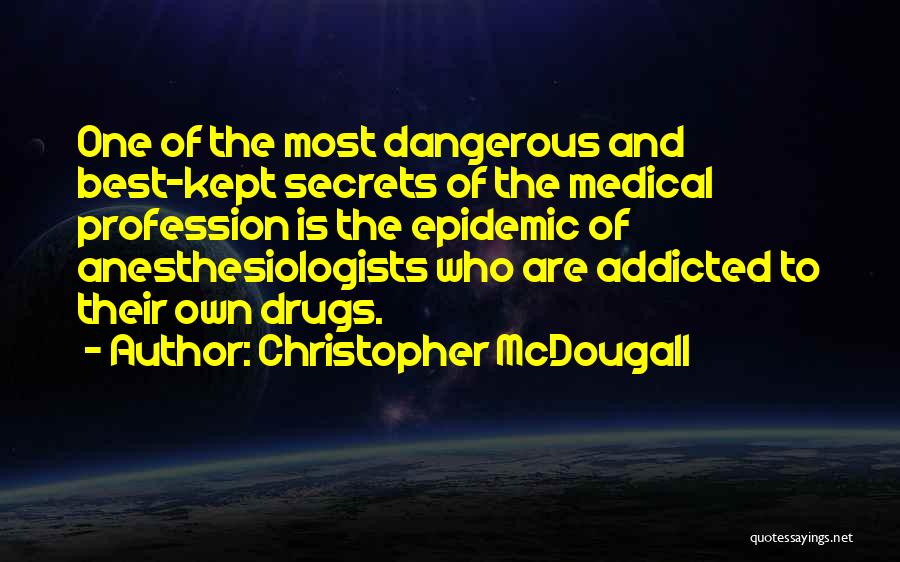 Christopher McDougall Quotes: One Of The Most Dangerous And Best-kept Secrets Of The Medical Profession Is The Epidemic Of Anesthesiologists Who Are Addicted