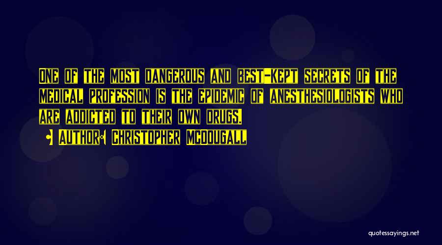Christopher McDougall Quotes: One Of The Most Dangerous And Best-kept Secrets Of The Medical Profession Is The Epidemic Of Anesthesiologists Who Are Addicted