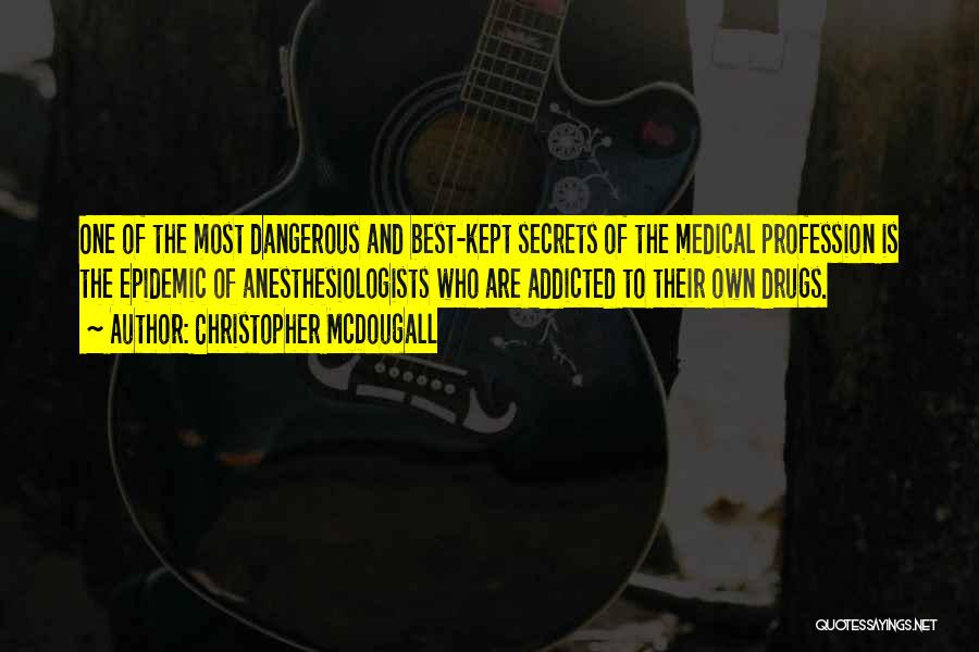 Christopher McDougall Quotes: One Of The Most Dangerous And Best-kept Secrets Of The Medical Profession Is The Epidemic Of Anesthesiologists Who Are Addicted