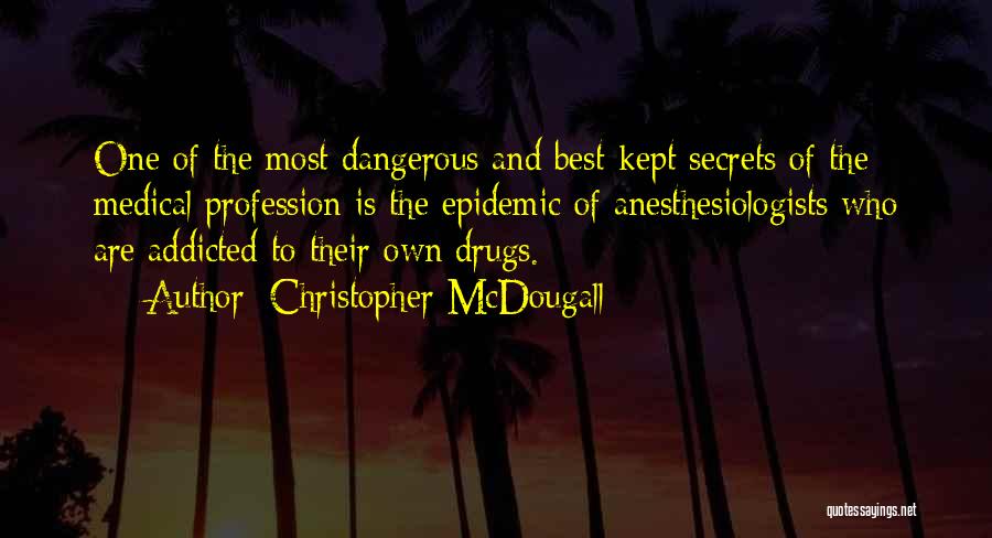 Christopher McDougall Quotes: One Of The Most Dangerous And Best-kept Secrets Of The Medical Profession Is The Epidemic Of Anesthesiologists Who Are Addicted