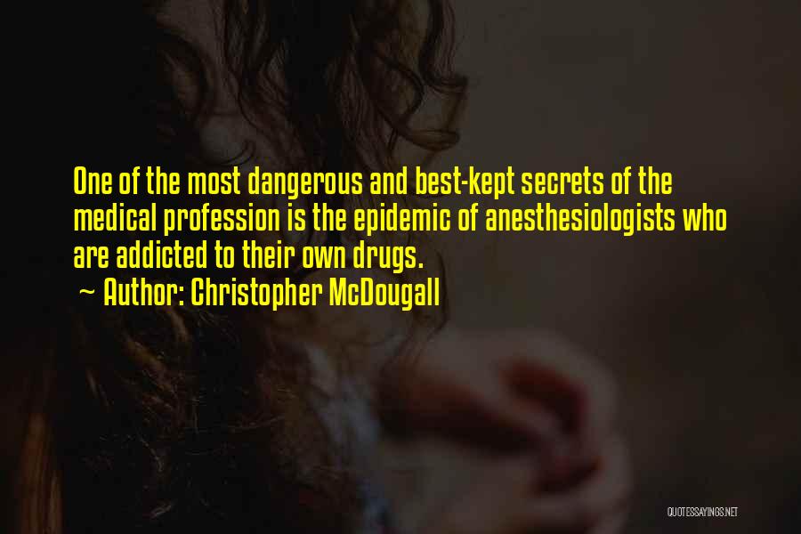 Christopher McDougall Quotes: One Of The Most Dangerous And Best-kept Secrets Of The Medical Profession Is The Epidemic Of Anesthesiologists Who Are Addicted
