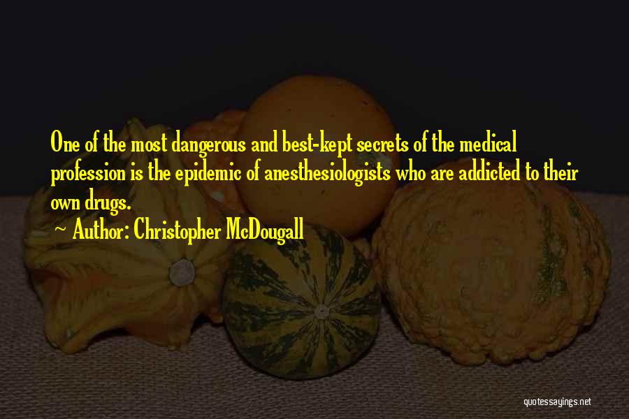 Christopher McDougall Quotes: One Of The Most Dangerous And Best-kept Secrets Of The Medical Profession Is The Epidemic Of Anesthesiologists Who Are Addicted