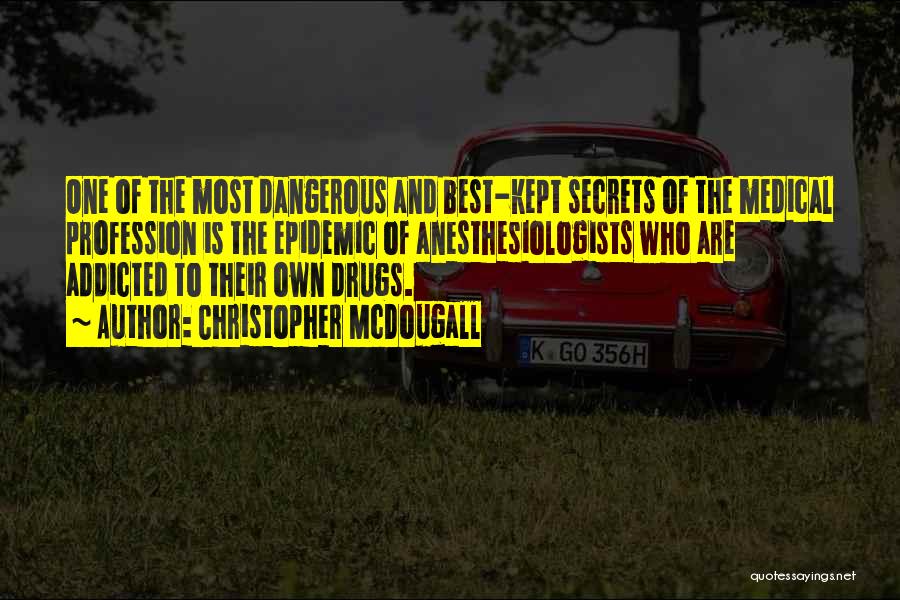 Christopher McDougall Quotes: One Of The Most Dangerous And Best-kept Secrets Of The Medical Profession Is The Epidemic Of Anesthesiologists Who Are Addicted