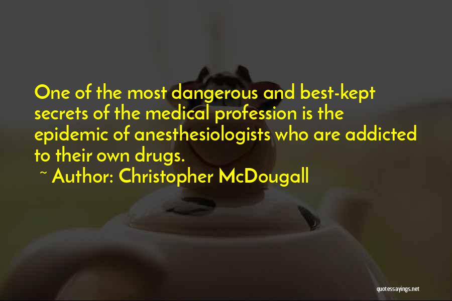 Christopher McDougall Quotes: One Of The Most Dangerous And Best-kept Secrets Of The Medical Profession Is The Epidemic Of Anesthesiologists Who Are Addicted