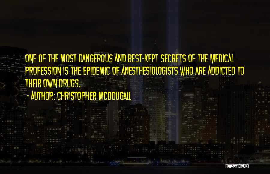 Christopher McDougall Quotes: One Of The Most Dangerous And Best-kept Secrets Of The Medical Profession Is The Epidemic Of Anesthesiologists Who Are Addicted