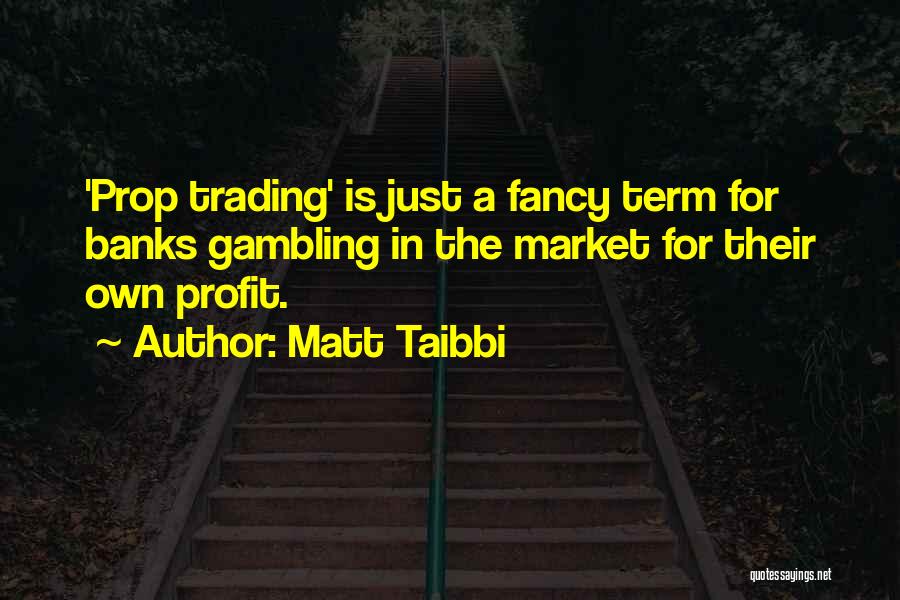 Matt Taibbi Quotes: 'prop Trading' Is Just A Fancy Term For Banks Gambling In The Market For Their Own Profit.