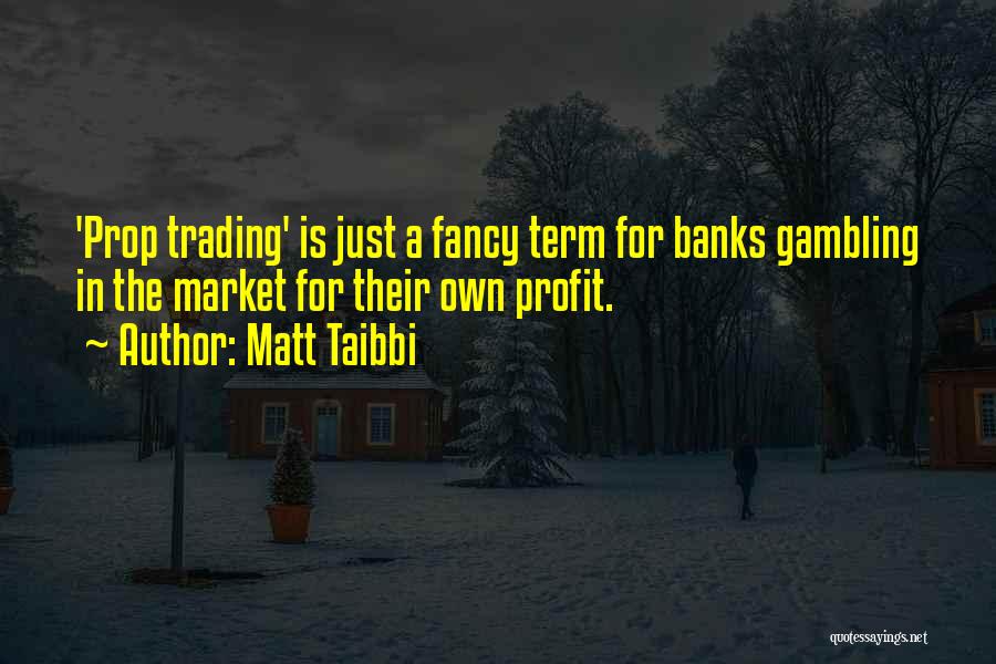 Matt Taibbi Quotes: 'prop Trading' Is Just A Fancy Term For Banks Gambling In The Market For Their Own Profit.