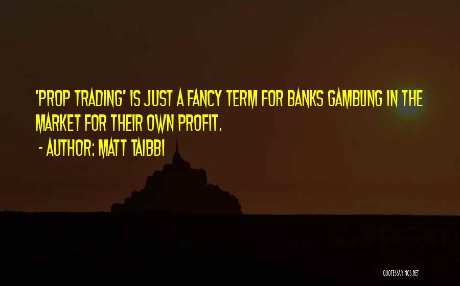 Matt Taibbi Quotes: 'prop Trading' Is Just A Fancy Term For Banks Gambling In The Market For Their Own Profit.