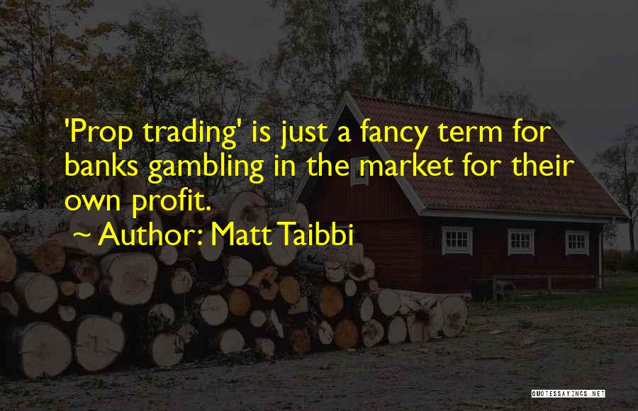 Matt Taibbi Quotes: 'prop Trading' Is Just A Fancy Term For Banks Gambling In The Market For Their Own Profit.
