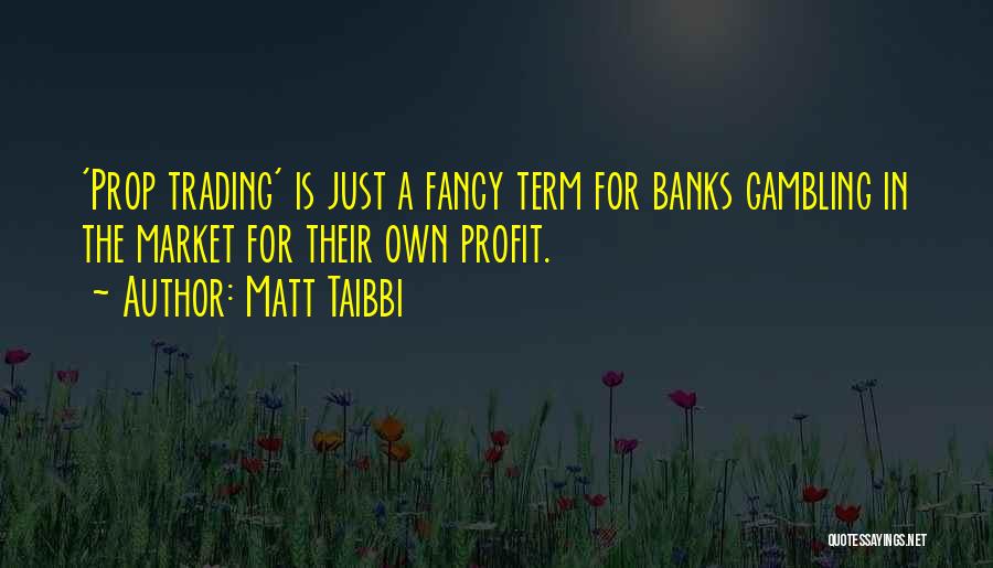 Matt Taibbi Quotes: 'prop Trading' Is Just A Fancy Term For Banks Gambling In The Market For Their Own Profit.