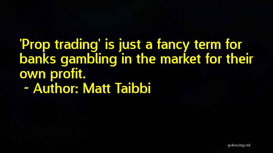 Matt Taibbi Quotes: 'prop Trading' Is Just A Fancy Term For Banks Gambling In The Market For Their Own Profit.
