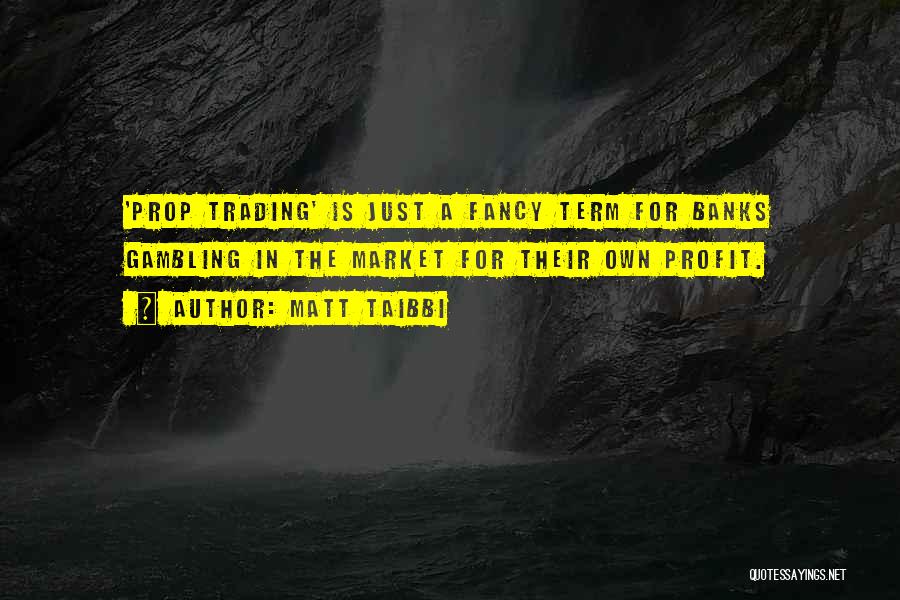 Matt Taibbi Quotes: 'prop Trading' Is Just A Fancy Term For Banks Gambling In The Market For Their Own Profit.