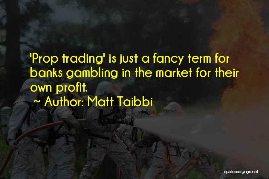 Matt Taibbi Quotes: 'prop Trading' Is Just A Fancy Term For Banks Gambling In The Market For Their Own Profit.