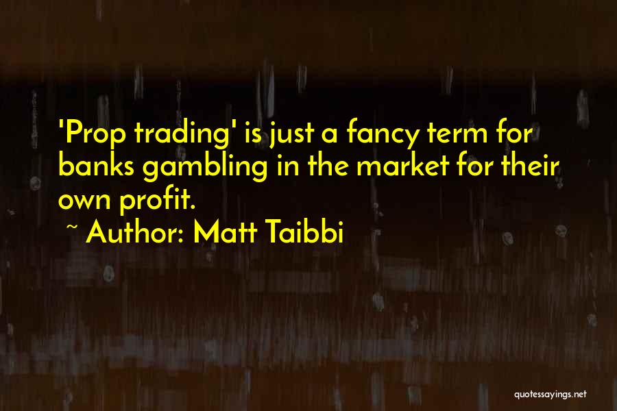 Matt Taibbi Quotes: 'prop Trading' Is Just A Fancy Term For Banks Gambling In The Market For Their Own Profit.