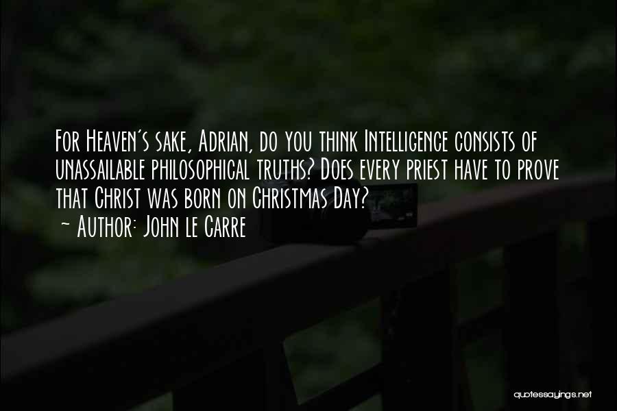 John Le Carre Quotes: For Heaven's Sake, Adrian, Do You Think Intelligence Consists Of Unassailable Philosophical Truths? Does Every Priest Have To Prove That