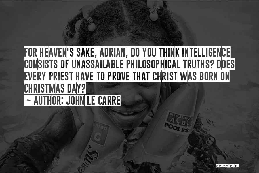 John Le Carre Quotes: For Heaven's Sake, Adrian, Do You Think Intelligence Consists Of Unassailable Philosophical Truths? Does Every Priest Have To Prove That