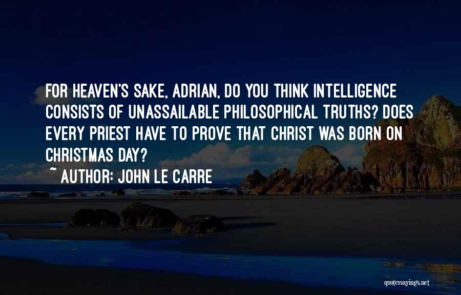 John Le Carre Quotes: For Heaven's Sake, Adrian, Do You Think Intelligence Consists Of Unassailable Philosophical Truths? Does Every Priest Have To Prove That