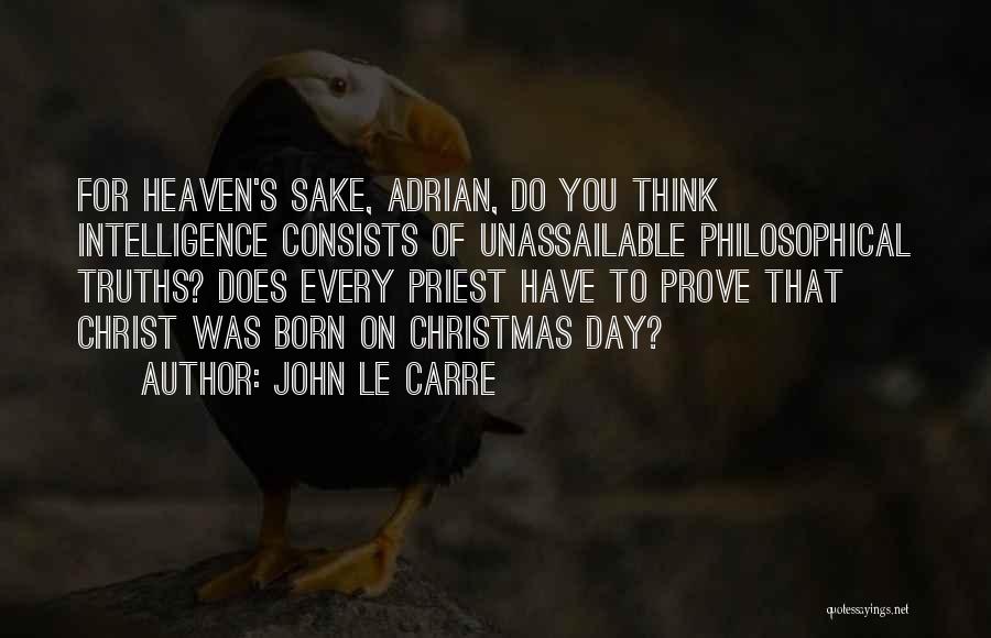 John Le Carre Quotes: For Heaven's Sake, Adrian, Do You Think Intelligence Consists Of Unassailable Philosophical Truths? Does Every Priest Have To Prove That