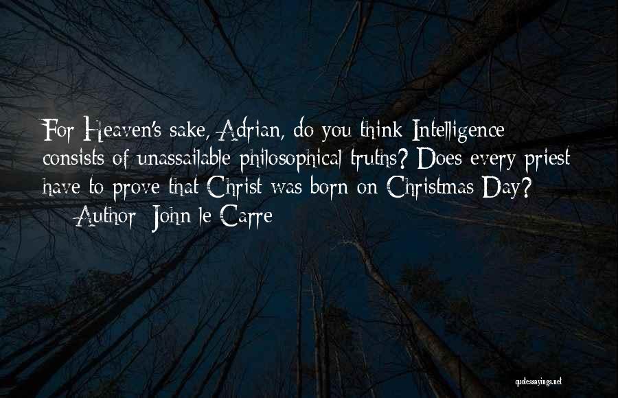 John Le Carre Quotes: For Heaven's Sake, Adrian, Do You Think Intelligence Consists Of Unassailable Philosophical Truths? Does Every Priest Have To Prove That