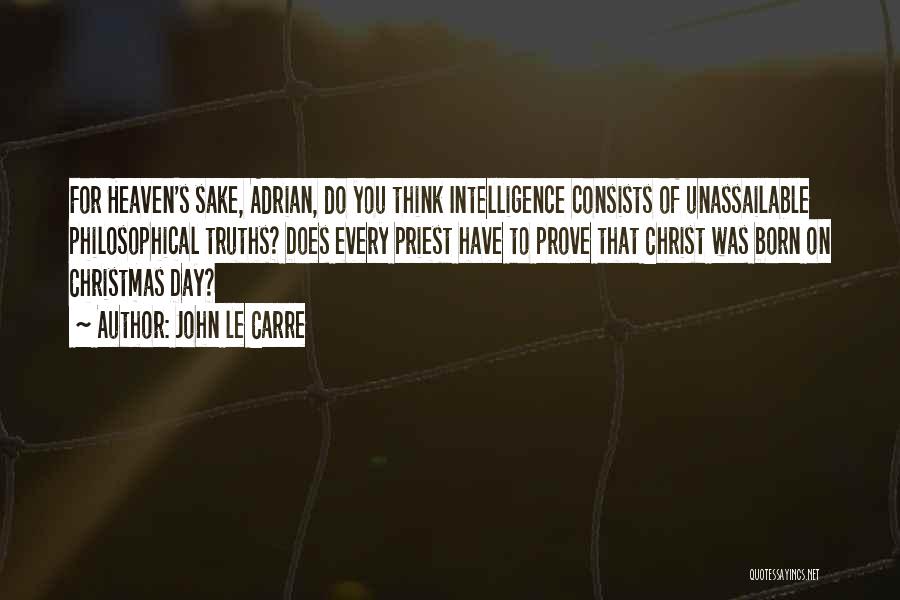 John Le Carre Quotes: For Heaven's Sake, Adrian, Do You Think Intelligence Consists Of Unassailable Philosophical Truths? Does Every Priest Have To Prove That