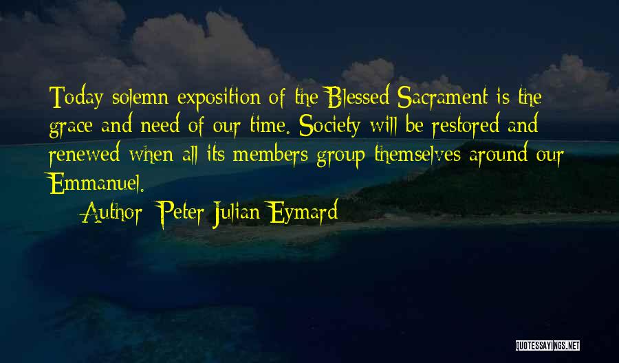 Peter Julian Eymard Quotes: Today Solemn Exposition Of The Blessed Sacrament Is The Grace And Need Of Our Time. Society Will Be Restored And