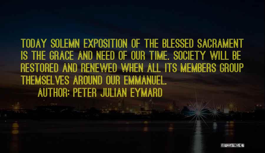 Peter Julian Eymard Quotes: Today Solemn Exposition Of The Blessed Sacrament Is The Grace And Need Of Our Time. Society Will Be Restored And