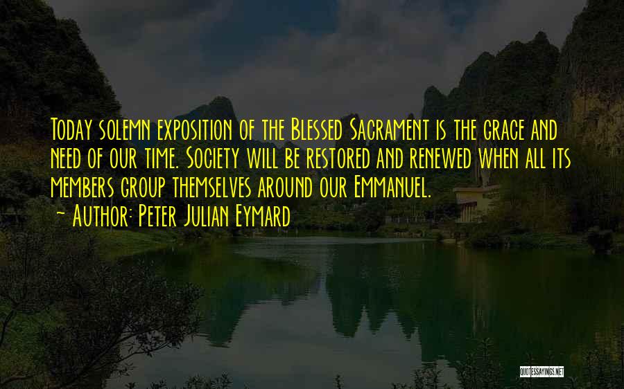 Peter Julian Eymard Quotes: Today Solemn Exposition Of The Blessed Sacrament Is The Grace And Need Of Our Time. Society Will Be Restored And