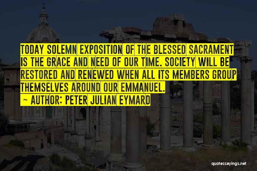Peter Julian Eymard Quotes: Today Solemn Exposition Of The Blessed Sacrament Is The Grace And Need Of Our Time. Society Will Be Restored And