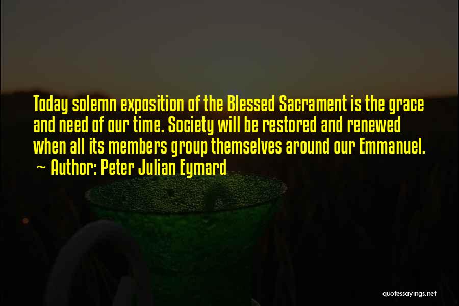 Peter Julian Eymard Quotes: Today Solemn Exposition Of The Blessed Sacrament Is The Grace And Need Of Our Time. Society Will Be Restored And